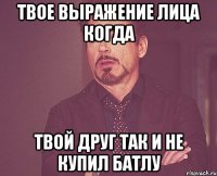 Твое выражение лица когда твой друг так и не купил батлу