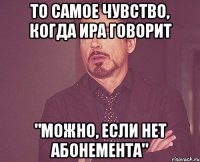То самое чувство, когда Ира говорит "Можно, если нет абонемента"