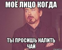 моё лицо когда ты просишь налить чай
