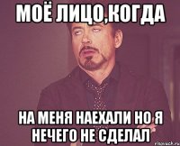 Моё лицо,когда на меня наехали но я нечего не сделал
