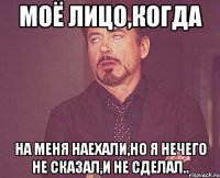 Моё лицо,когда на меня наехали,но я нечего не сказал,и не сделал..