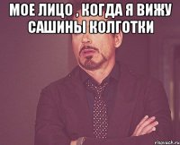 Мое лицо , когда я вижу Сашины колготки 