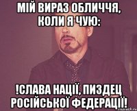 Мій вираз обличчя, коли я чую: !Слава Нації, пиздец Російської Федерації!