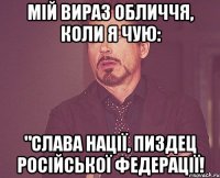 Мій вираз обличчя, коли я чую: "Слава Нації, пиздец Російської Федерації!