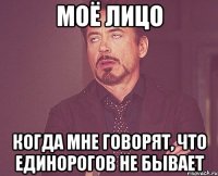 моё лицо когда мне говорят, что единорогов не бывает