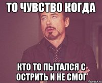 то чувство когда кто то пытался с острить и не смог