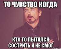 то чувство когда кто то пытался сострить и не смог