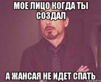 Мое лицо когда ты создал а Жансая не идет спать