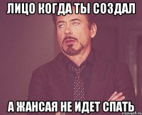 лицо когда ты создал а Жансая не идет спать