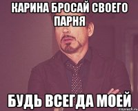 Карина бросай своего парня Будь всегда моей