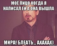 МОЁ ЛИЦО когда я написал ей а она вышла Мира! блеать... ахахах)