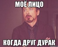 Моё лицо когда друг дурак