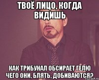 Твоё лицо, когда видишь Как Трибунал обсирает Гелю Чего они, блять, добиваются?