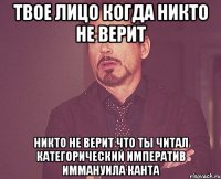 Твое лицо когда никто не верит никто не верит что ты читал Категорический императив Иммануила Канта