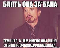 блять она за*бала тем што ,а чем имено она меня зебпвлюочмнидфшмдшва7г