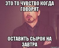 это то чувство когда говорят оставить сырок на завтра