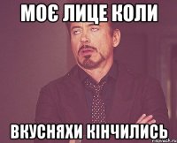 Моє лице коли вкусняхи кінчились