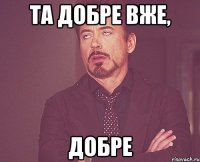 та добре вже, добре