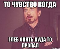 То чувство когда Глеб опять куда то пропал