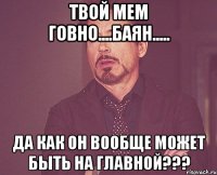 твой мем говно....баян..... да как он вообще может быть на главной???