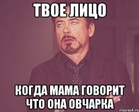 Твое лицо Когда мама говорит что она овчарка
