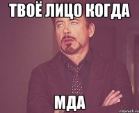 Твоё лицо когда Мда