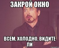 закрой окно всем, холодно, видите ли
