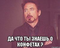  Да что ты знаешь о конфетах ?