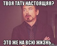 твоя тату настоящяя? это же на всю жизнь...