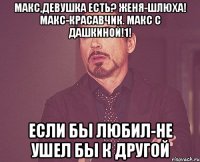 Макс,девушка есть? Женя-шлюха! Макс-красавчик. Макс с Дашкиной!1! если бы любил-не ушел бы к другой