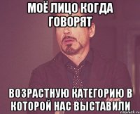 моё лицо когда говорят возрастную категорию в которой нас выставили