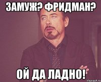 Замуж? Фридман? ой да ладно!