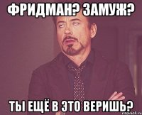 Фридман? Замуж? Ты ещё в это веришь?