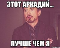 Этот Аркадий... Лучше чем я