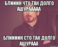 Блииин что так долго ашурааааа Блиииин сто так долго ашурааа