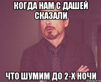 Когда нам с Дашей сказали что шумим до 2-х ночи