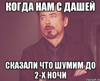 Когда нам с Дашей сказали что шумим до 2-х ночи