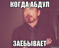 Когда Абдул Заёбывает