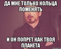да мне только кольца поменять и он попрет как твоя планета