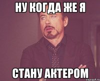 ну когда же я стану актером
