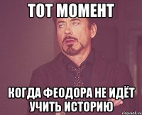 тот момент когда феодора не идёт учить историю