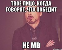твое лицо, когда говорят, что победит не МВ