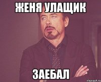 Женя Улащик Заебал