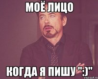 МОЁ ЛИЦО КОГДА Я ПИШУ ":)"