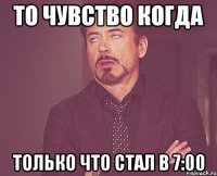 То чувство когда Только что стал в 7:00