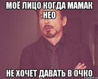 Моё лицо когда мамак Нео не хочет давать в очко