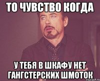 то чувство когда у тебя в шкафу нет гангстерских шмоток