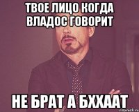 твое лицо когда владос говорит не брат а бххаат