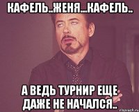 Кафель..Женя...Кафель.. А ведь турнир еще даже не начался..