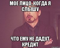 МОЕ ЛИЦО, КОГДА Я СЛЫШУ ЧТО ЕМУ НЕ ДАДУТ КРЕДИТ